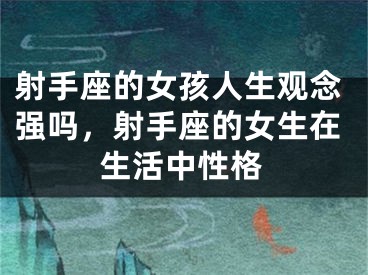 射手座的女孩人生观念强吗，射手座的女生在生活中性格