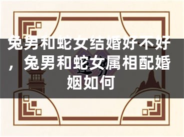 兔男和蛇女结婚好不好，兔男和蛇女属相配婚姻如何