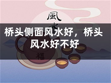 桥头侧面风水好，桥头风水好不好