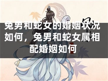 兔男和蛇女的婚姻状况如何，兔男和蛇女属相配婚姻如何