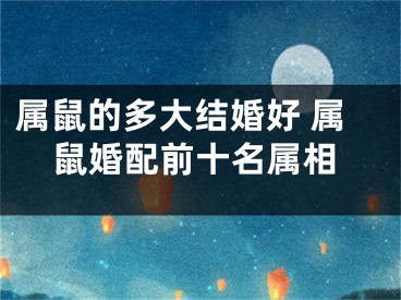 属鼠的多大结婚好 属鼠婚配前十名属相