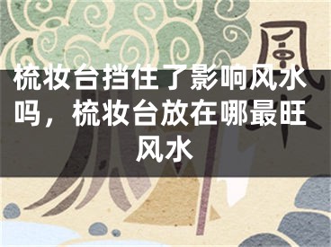 梳妆台挡住了影响风水吗，梳妆台放在哪最旺风水