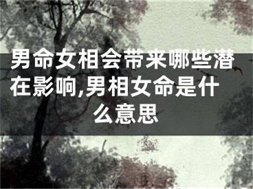 男命女相会带来哪些潜在影响,男相女命是什么意思