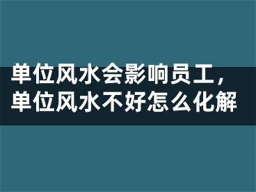 单位风水会影响员工，单位风水不好怎么化解