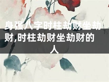 身强八字时柱劫财坐劫财,时柱劫财坐劫财的人