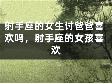 射手座的女生讨爸爸喜欢吗，射手座的女孩喜欢