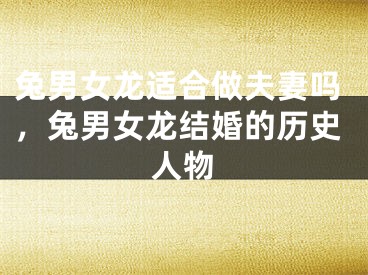 兔男女龙适合做夫妻吗，兔男女龙结婚的历史人物