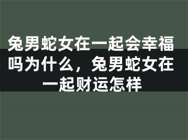 兔男蛇女在一起会幸福吗为什么,兔男蛇女在一起财运怎样