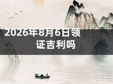 2026年8月6日领证吉利吗