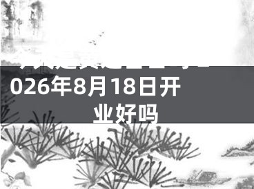 今天是黄道吉日吗 2026年8月18日开业好吗