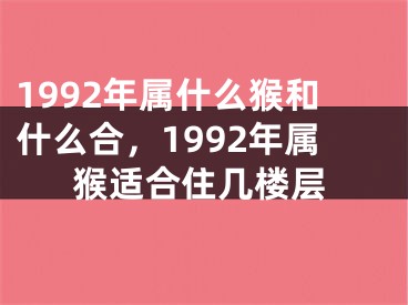 1992年属什么猴和什么合，1992年属猴适合住几楼层