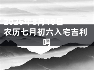 2026年8月18日农历七月初六入宅吉利吗