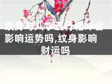 纹身与八字五行相冲会影响运势吗,纹身影响财运吗