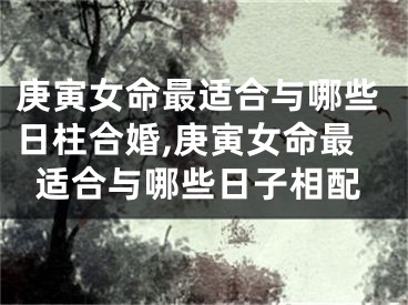 庚寅女命最适合与哪些日柱合婚,庚寅女命最适合与哪些日子相配