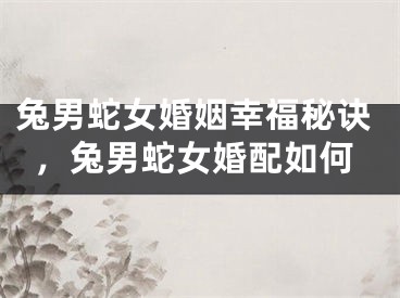 兔男蛇女婚姻幸福秘诀，兔男蛇女婚配如何