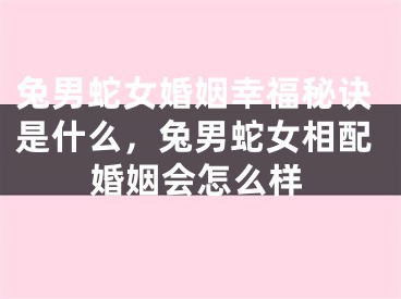 兔男蛇女婚姻幸福秘诀是什么，兔男蛇女相配婚姻会怎么样
