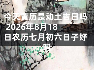 今天黄历是动土吉日吗 2026年8月18日农历七月初六日子好吗
