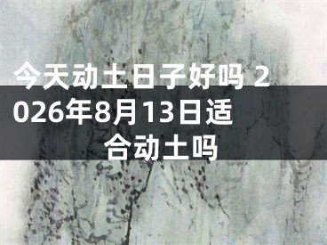 今天动土日子好吗 2026年8月13日适合动土吗