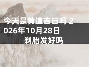 今天是黄道吉日吗 2026年10月28日剃胎发好吗