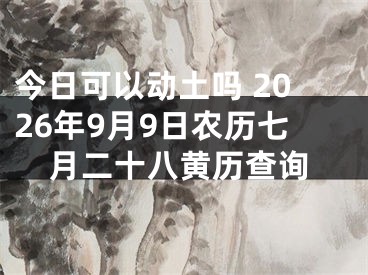 今日可以动土吗 2026年9月9日农历七月二十八黄历查询