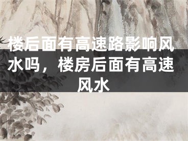 楼后面有高速路影响风水吗，楼房后面有高速风水