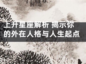 上升星座解析 揭示你的外在人格与人生起点