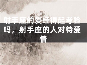 射手座的爱经得起考验吗，射手座的人对待爱情