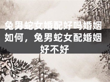 兔男蛇女婚配好吗婚姻如何，兔男蛇女配婚姻好不好
