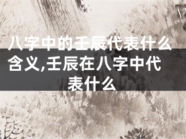 八字中的壬辰代表什么含义,壬辰在八字中代表什么