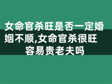 女命官杀旺是否一定婚姻不顺,女命官杀很旺容易贵老夫吗