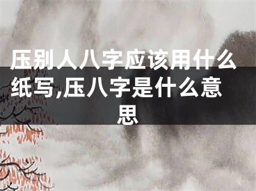 压别人八字应该用什么纸写,压八字是什么意思