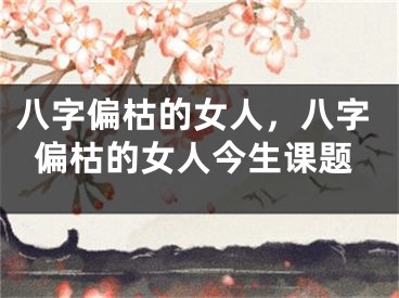 八字偏枯的女人，八字偏枯的女人今生课题