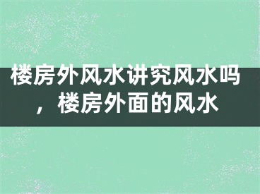 楼房外风水讲究风水吗，楼房外面的风水