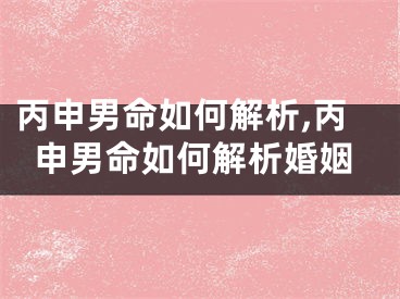 丙申男命如何解析,丙申男命如何解析婚姻