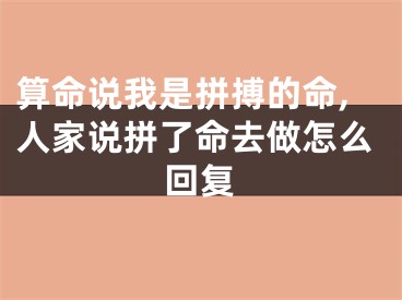 算命说我是拼搏的命,人家说拼了命去做怎么回复