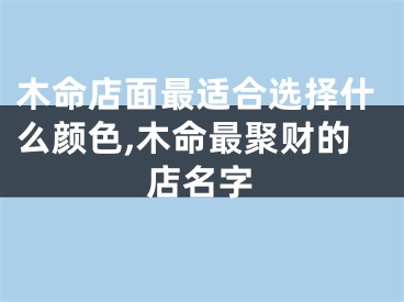 木命店面最适合选择什么颜色,木命最聚财的店名字