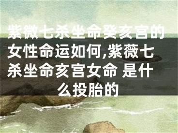紫微七杀坐命癸亥宫的女性命运如何,紫薇七杀坐命亥宫女命 是什么投胎的