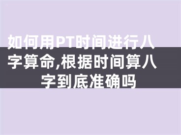 如何用PT时间进行八字算命,根据时间算八字到底准确吗