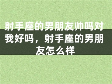 射手座的男朋友帅吗对我好吗，射手座的男朋友怎么样