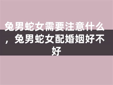 兔男蛇女需要注意什么，兔男蛇女配婚姻好不好