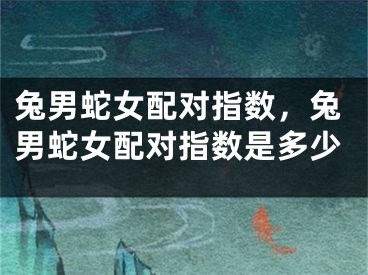 兔男蛇女配对指数，兔男蛇女配对指数是多少