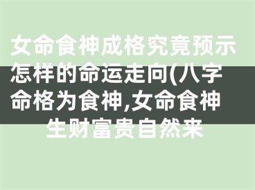 女命食神成格究竟预示怎样的命运走向(八字命格为食神,女命食神生财富贵自然来