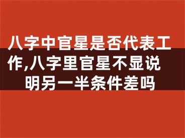 八字中官星是否代表工作,八字里官星不显说明另一半条件差吗