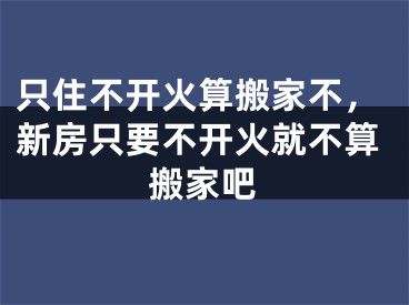 只住不开火算搬家不,新房只要不开火就不算搬家吧