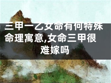 三甲一乙女命有何特殊命理寓意,女命三甲很难嫁吗