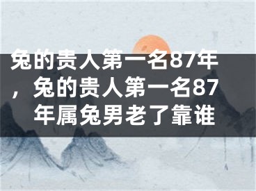 兔的贵人第一名87年，兔的贵人第一名87年属兔男老了靠谁