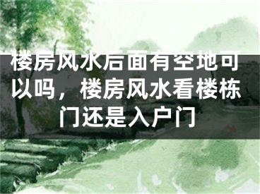 楼房风水后面有空地可以吗，楼房风水看楼栋门还是入户门