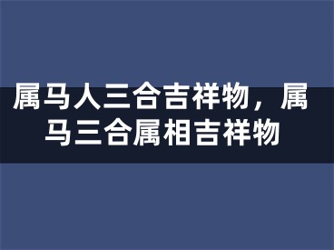 属马人三合吉祥物，属马三合属相吉祥物