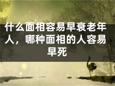 什么面相容易早衰老年人，哪种面相的人容易早死