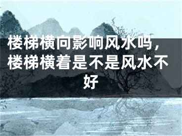 楼梯横向影响风水吗，楼梯横着是不是风水不好